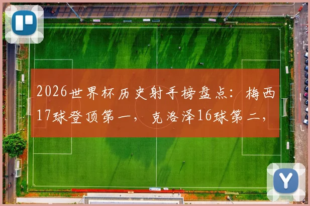 2026世界杯历史射手榜盘点：梅西17球登顶第一，克洛泽16球第二，姆巴佩14球第三逼近纪录