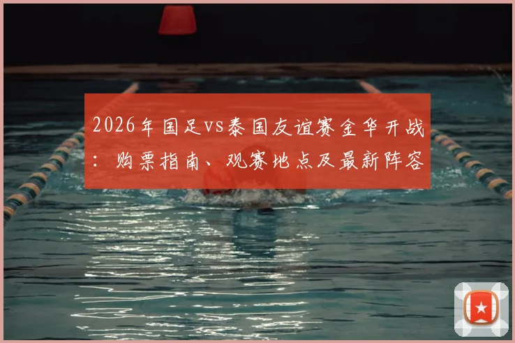 2026年国足vs泰国友谊赛金华开战:购票指南、观赛地点及最新阵容前瞻
