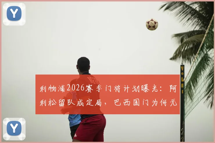 利物浦2026赛季门将计划曝光:阿利松留队成定局,巴西国门为何无人能替?
