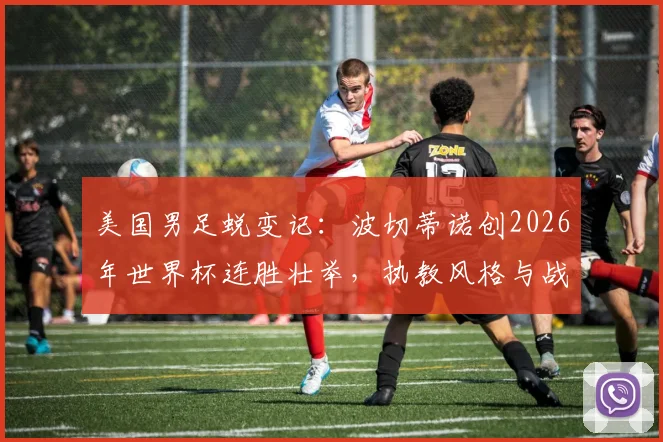 美国男足蜕变记:波切蒂诺创2026年世界杯连胜壮举,执教风格与战术解析全揭秘