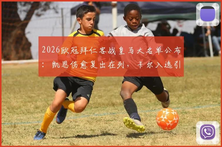 2026欧冠拜仁客战皇马大名单公布：凯恩伤愈复出在列，卡尔入选引关注，附完整球员名单解析