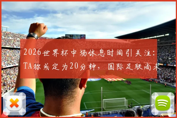 2026世界杯中场休息时间引关注：TA称或定为20分钟，国际足联尚未最终确认