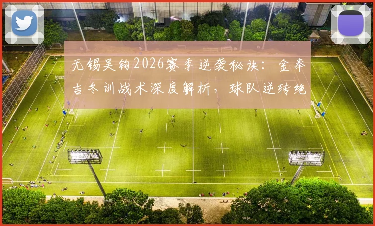 无锡吴钩2026赛季逆袭秘诀:金奉吉冬训战术深度解析,球队逆转绝杀实至名归