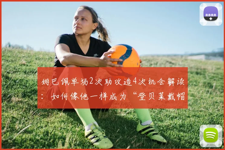 姆巴佩单场2次助攻造4次机会解读：如何像他一样成为“登贝莱戴帽”的幕后发动机？实战数据全分析
