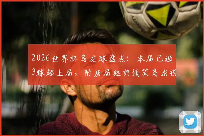 2026世界杯乌龙球盘点：本届已造3球超上届，附历届经典搞笑乌龙视频集锦与规则详解