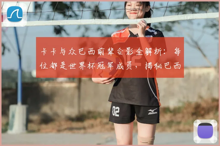 卡卡与众巴西前辈合影全解析:每位都是世界杯冠军成员,揭秘巴西传奇的2026观战之旅