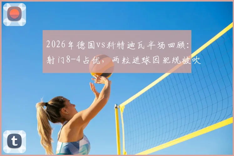 2026年德国vs科特迪瓦半场回顾：射门8-4占优，两粒进球因犯规被吹引争议