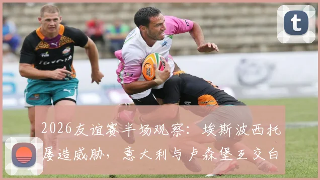 2026友谊赛半场观察：埃斯波西托屡造威胁，意大利与卢森堡互交白卷，附实时数据解析