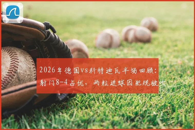 2026年德国vs科特迪瓦半场回顾：射门8-4占优，两粒进球因犯规被吹引争议