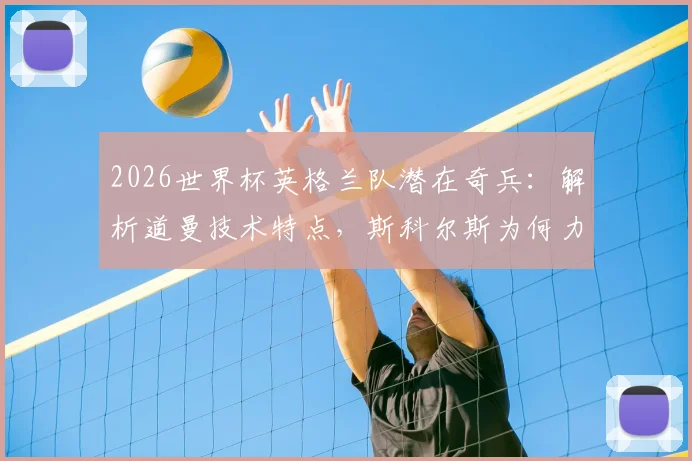 2026世界杯英格兰队潜在奇兵：解析道曼技术特点，斯科尔斯为何力荐这位天才，他能否复刻欧文式惊艳？