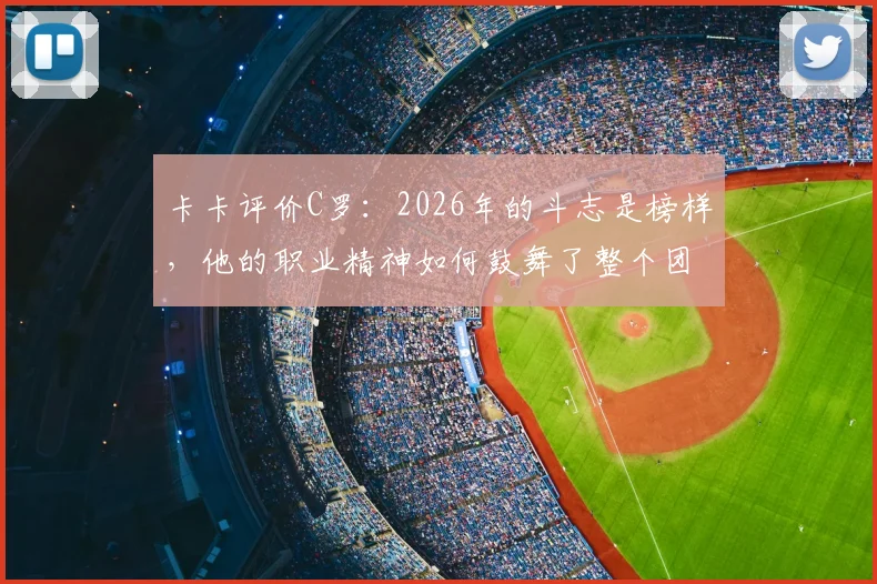 卡卡评价C罗：2026年的斗志是榜样，他的职业精神如何鼓舞了整个团队？