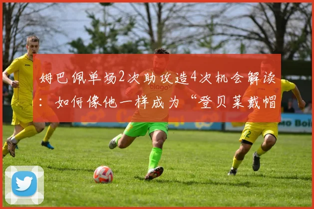 姆巴佩单场2次助攻造4次机会解读：如何像他一样成为“登贝莱戴帽”的幕后发动机？实战数据全分析