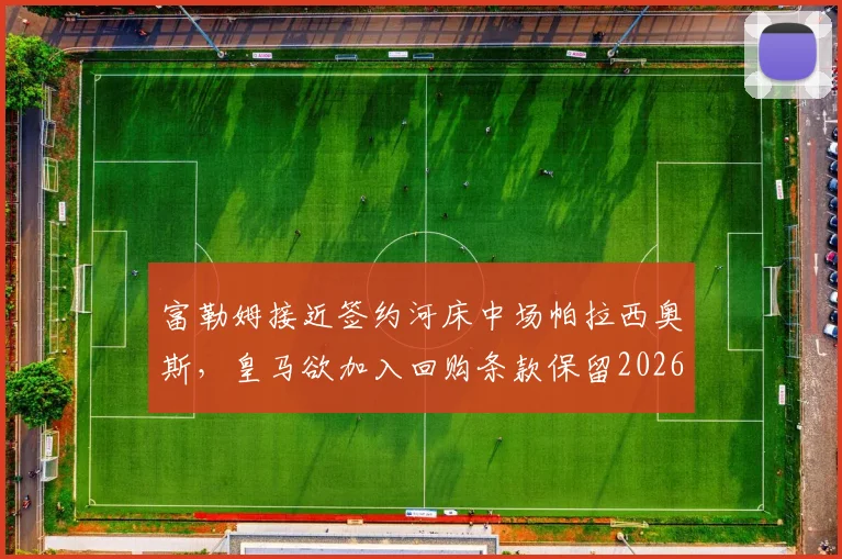 富勒姆接近签约河床中场帕拉西奥斯，皇马欲加入回购条款保留2026年控制权，转会细节全解析