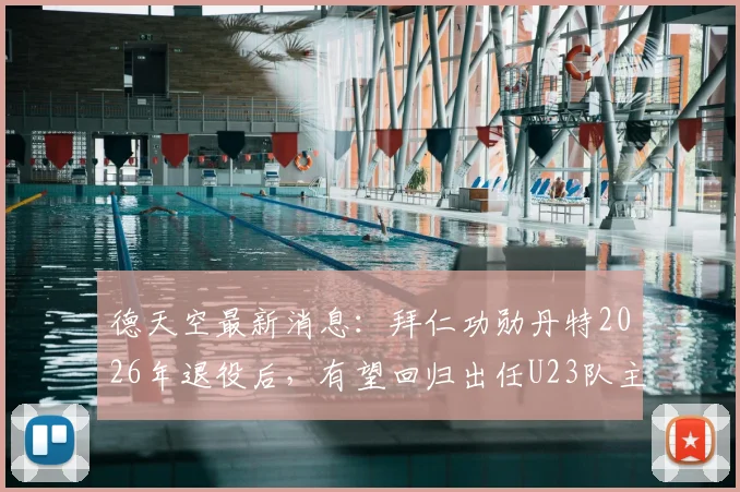德天空最新消息:拜仁功勋丹特2026年退役后,有望回归出任U23队主帅