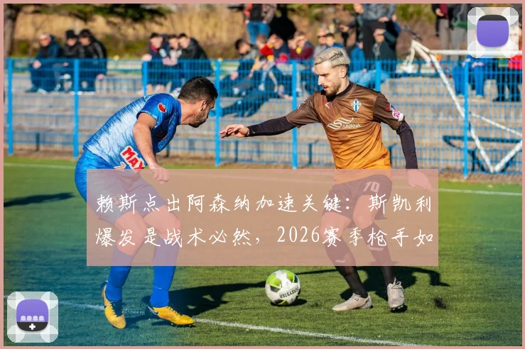 赖斯点出阿森纳加速关键：斯凯利爆发是战术必然，2026赛季枪手如何持续领跑？