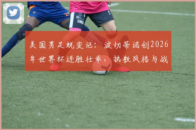 美国男足蜕变记：波切蒂诺创2026年世界杯连胜壮举，执教风格与战术解析全揭秘