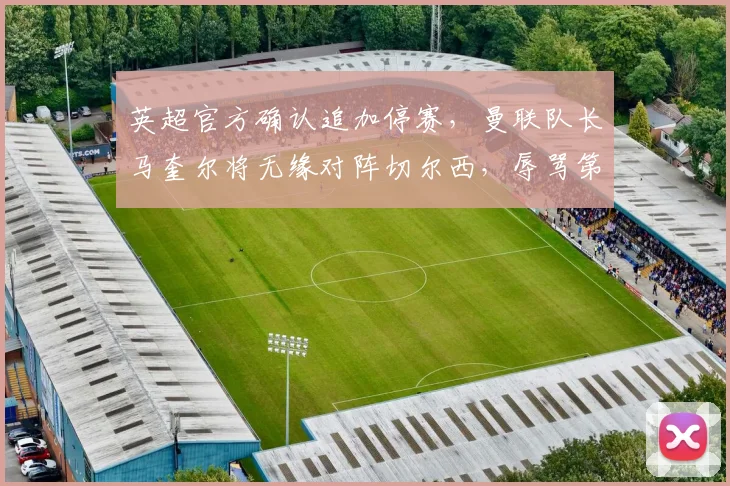 英超官方确认追加停赛，曼联队长马奎尔将无缘对阵切尔西，辱骂第四官员事件全解析
