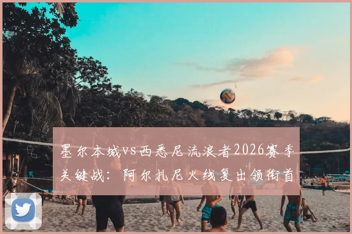 墨尔本城vs西悉尼流浪者2026赛季关键战：阿尔扎尼火线复出领衔首发，核心门将库尔意外替补看点解析