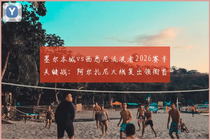 墨尔本城vs西悉尼流浪者2026赛季关键战：阿尔扎尼火线复出领衔首发，核心门将库尔意外替补看点解析