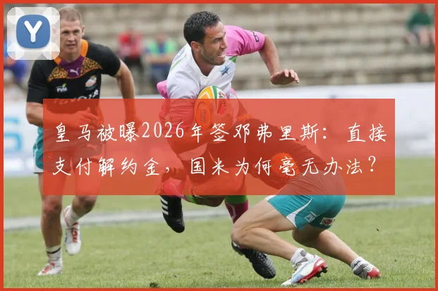 皇马被曝2026年签邓弗里斯：直接支付解约金，国米为何毫无办法？最新细节解析