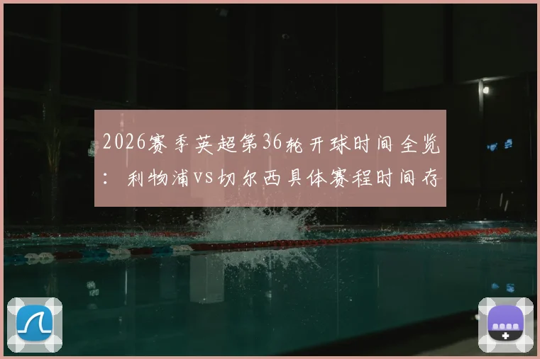 2026赛季英超第36轮开球时间全览：利物浦vs切尔西具体赛程时间存变动可能，附最新赛程表查询指南