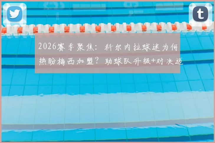 2026赛季聚焦：科尔内拉球迷为何热盼梅西加盟？助球队升级+对决迈阿密国际前景分析