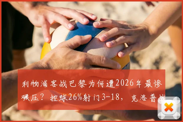 利物浦客战巴黎为何遭2026年最惨碾压？控球26%射门3-18，克洛普战术遭全面质疑