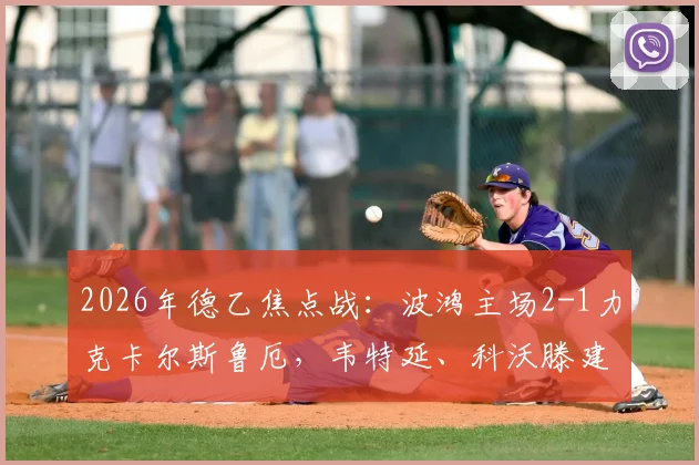 2026年德乙焦点战：波鸿主场2-1力克卡尔斯鲁厄，韦特延、科沃滕建功，客队防守漏洞成致命伤