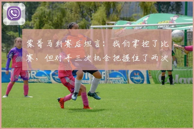 蒙哥马利赛后坦言：我们掌控了比赛，但对手三次机会把握住了两次，解析比赛失利关键点