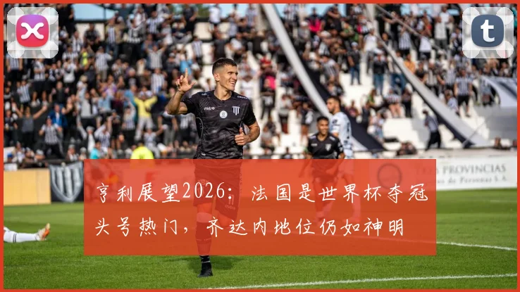亨利展望2026:法国是世界杯夺冠头号热门,齐达内地位仍如神明