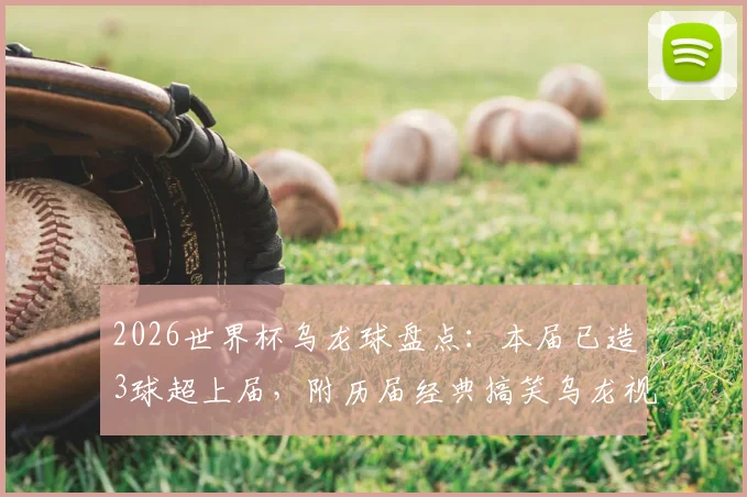 2026世界杯乌龙球盘点：本届已造3球超上届，附历届经典搞笑乌龙视频集锦与规则详解
