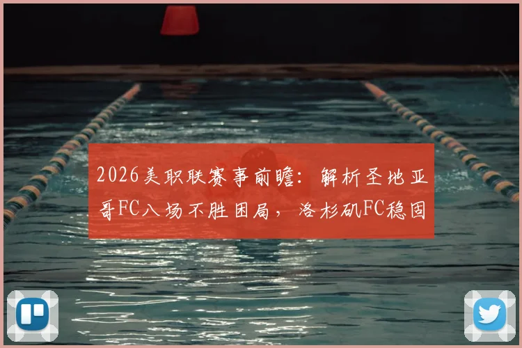 2026美职联赛事前瞻：解析圣地亚哥FC八场不胜困局，洛杉矶FC稳固防线能否延续？