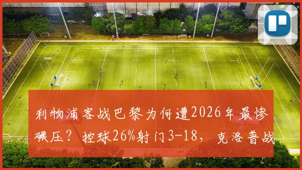 利物浦客战巴黎为何遭2026年最惨碾压?控球26%射门3-18,克洛普战术遭全面质疑
