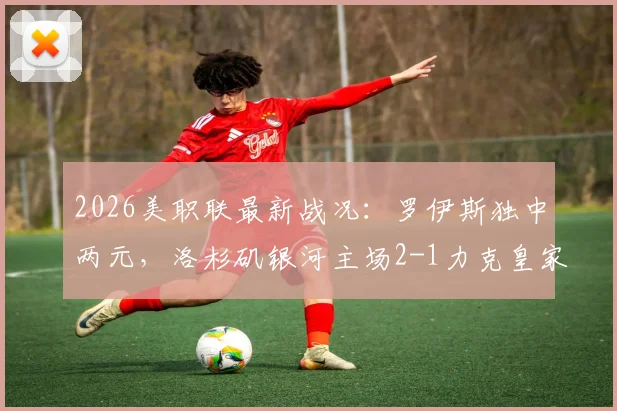 2026美职联最新战况：罗伊斯独中两元，洛杉矶银河主场2-1力克皇家盐湖城，附赛后积分榜深度解读