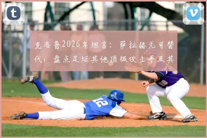 克洛普2026年坦言：萨拉赫无可替代，盘点足坛其他顶级攻击手及其身价对比