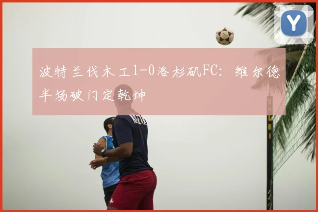 波特兰伐木工1-0洛杉矶FC:维尔德半场破门定乾坤