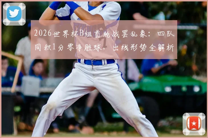 2026世界杯B组首轮战罢乱象：四队同积1分零净胜球，出线形势全解析