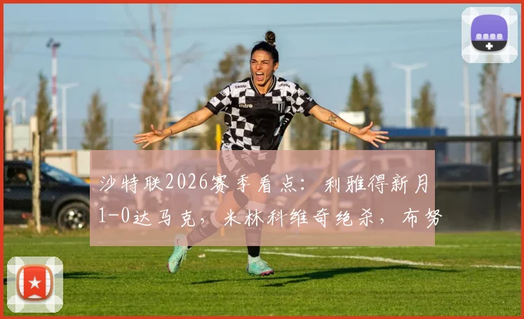 沙特联2026赛季看点：利雅得新月1-0达马克，米林科维奇绝杀，布努关键扑救引热议