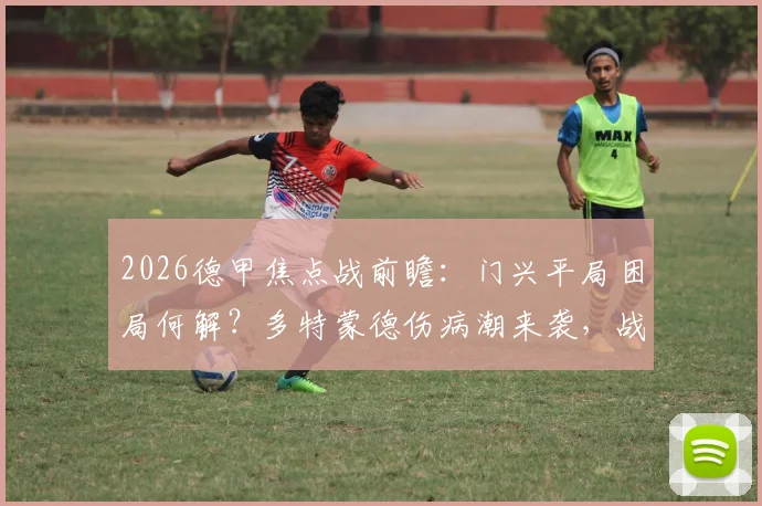 2026德甲焦点战前瞻:门兴平局困局何解?多特蒙德伤病潮来袭,战术打法全面解析