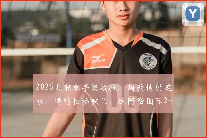 2026美职联半场战报：梅西传射建功，博特拉梅破门，迈阿密国际2-0领先伐木者全过程解析