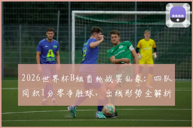 2026世界杯B组首轮战罢乱象：四队同积1分零净胜球，出线形势全解析