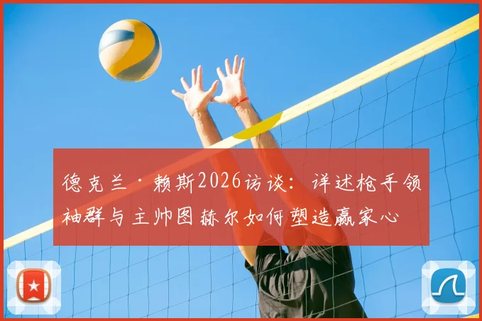 德克兰·赖斯2026访谈：详述枪手领袖群与主帅图赫尔如何塑造赢家心态及个人成长路径