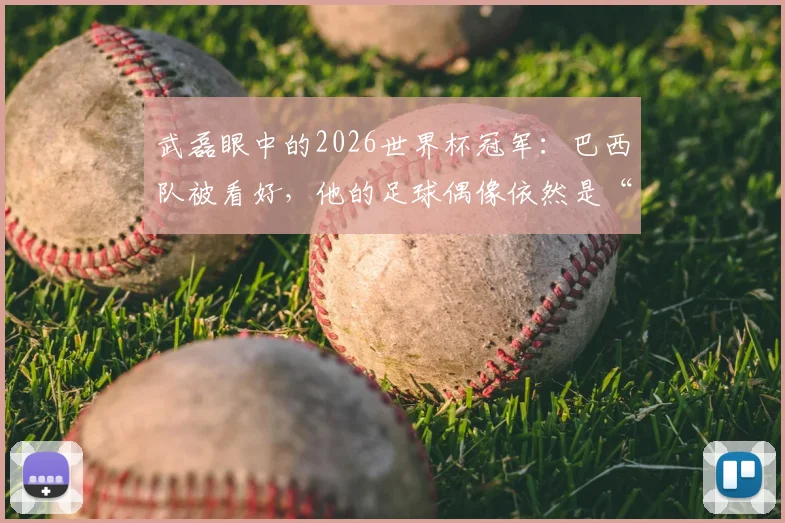 武磊眼中的2026世界杯冠军:巴西队被看好,他的足球偶像依然是“外星人”罗纳尔多