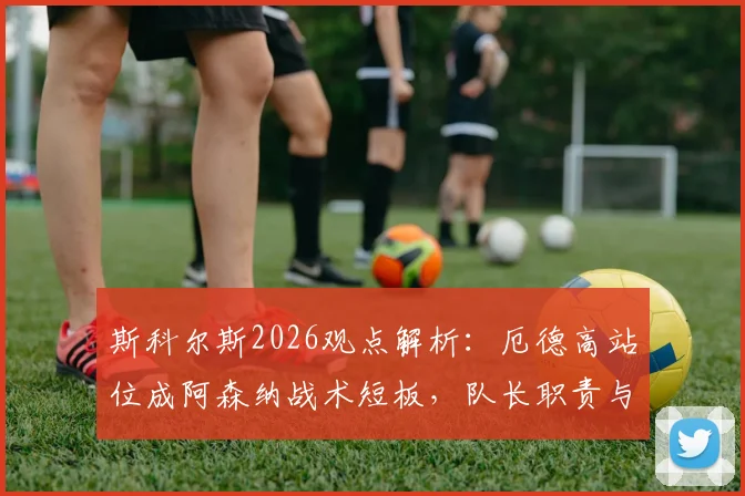 斯科尔斯2026观点解析：厄德高站位成阿森纳战术短板，队长职责与位置争议全览