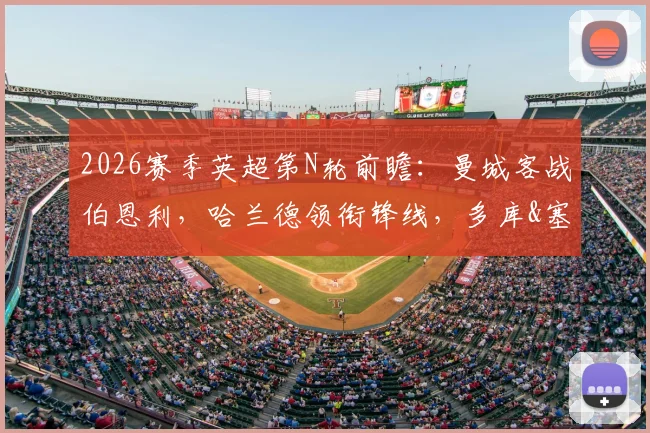 2026赛季英超第N轮前瞻：曼城客战伯恩利，哈兰德领衔锋线，多库&塞梅尼奥出战，历史战绩与关键对决分析