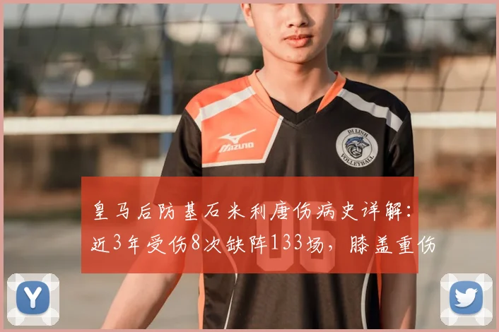 皇马后防基石米利唐伤病史详解：近3年受伤8次缺阵133场，膝盖重伤成转折点，对球队影响有多大？