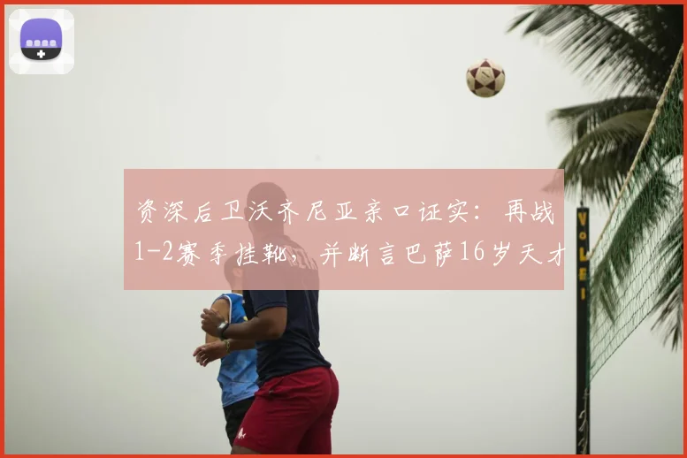 资深后卫沃齐尼亚亲口证实：再战1-2赛季挂靴，并断言巴萨16岁天才亚马尔将成梅西接班人