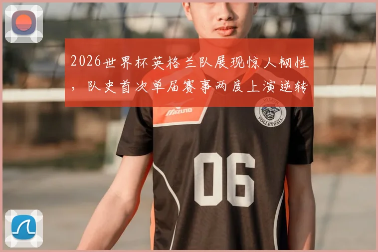 2026世界杯英格兰队展现惊人韧性，队史首次单届赛事两度上演逆转好戏，战术与意志力解析