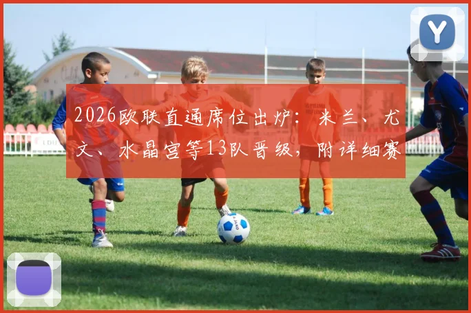 2026欧联直通席位出炉：米兰、尤文、水晶宫等13队晋级，附详细赛制分析