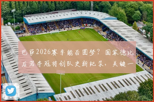巴萨2026赛季能否圆梦?国家德比后若夺冠将创队史新纪录,关键一战全解析
